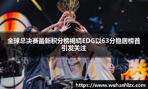 全球总决赛最新积分榜揭晓EDG以63分稳居榜首引发关注