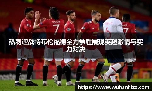 热刺迎战特布伦福德全力争胜展现英超激情与实力对决