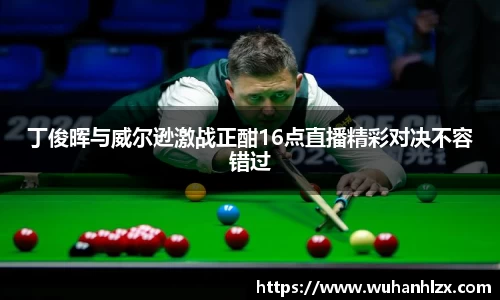 丁俊晖与威尔逊激战正酣16点直播精彩对决不容错过